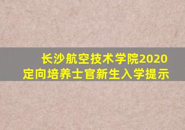 长沙航空技术学院2020定向培养士官新生入学提示