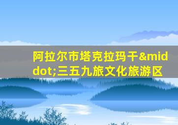 阿拉尔市塔克拉玛干·三五九旅文化旅游区