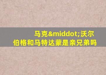马克·沃尔伯格和马特达蒙是亲兄弟吗