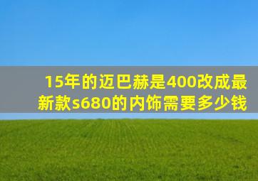 15年的迈巴赫是400改成最新款s680的内饰需要多少钱