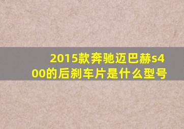 2015款奔驰迈巴赫s400的后刹车片是什么型号