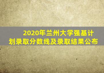 2020年兰州大学强基计划录取分数线及录取结果公布