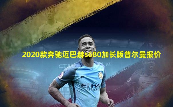 2020款奔驰迈巴赫s680加长版普尔曼报价