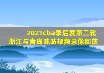 2021cba季后赛第二轮浙江与青岛咪咕视频录像回放