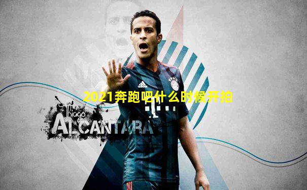 2021奔跑吧什么时候开拍