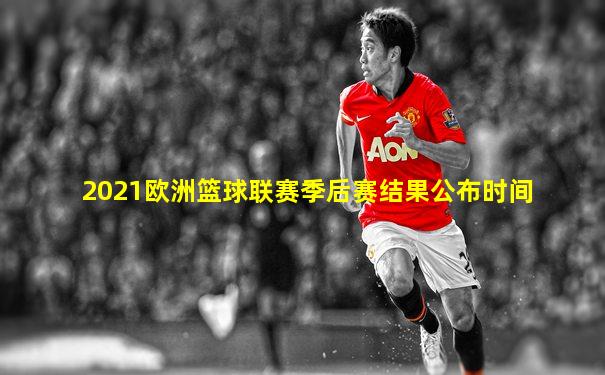 2021欧洲篮球联赛季后赛结果公布时间