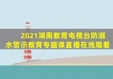 2021湖南教育电视台防溺水警示教育专题课直播在线观看
