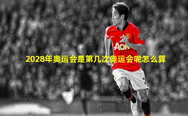 2028年奥运会是第几次奥运会呢怎么算