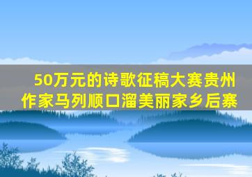 50万元的诗歌征稿大赛贵州作家马列顺口溜美丽家乡后寨