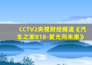 CCTV2央视财经频道《汽车之家818-聚光向未来》