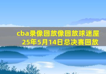 cba录像回放像回放球迷屋25年5月14日总决赛回放