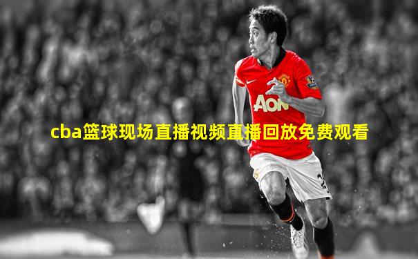cba篮球现场直播视频直播回放免费观看
