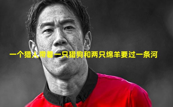 一个猎人带着一只猎狗和两只绵羊要过一条河