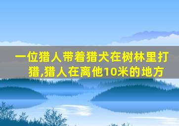 一位猎人带着猎犬在树林里打猎,猎人在离他10米的地方
