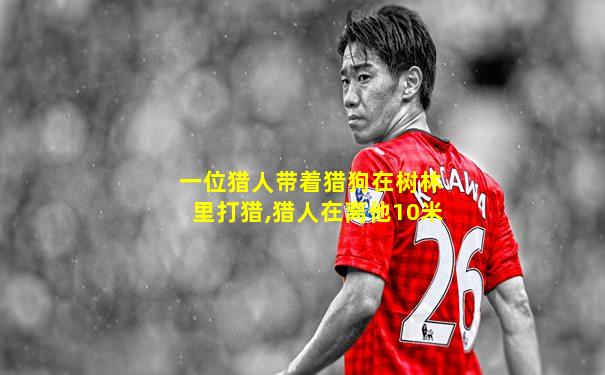 一位猎人带着猎狗在树林里打猎,猎人在离他10米