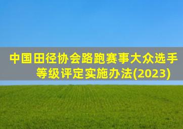中国田径协会路跑赛事大众选手等级评定实施办法(2023)