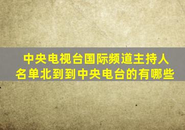 中央电视台国际频道主持人名单北到到中央电台的有哪些