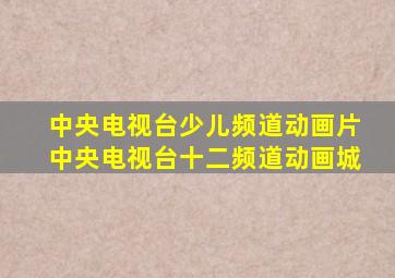 中央电视台少儿频道动画片中央电视台十二频道动画城