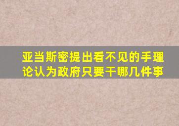 亚当斯密提出看不见的手理论认为政府只要干哪几件事