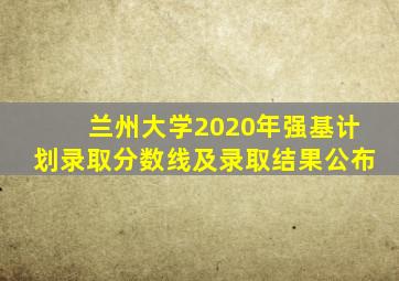 兰州大学2020年强基计划录取分数线及录取结果公布