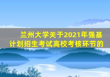 兰州大学关于2021年强基计划招生考试高校考核环节的
