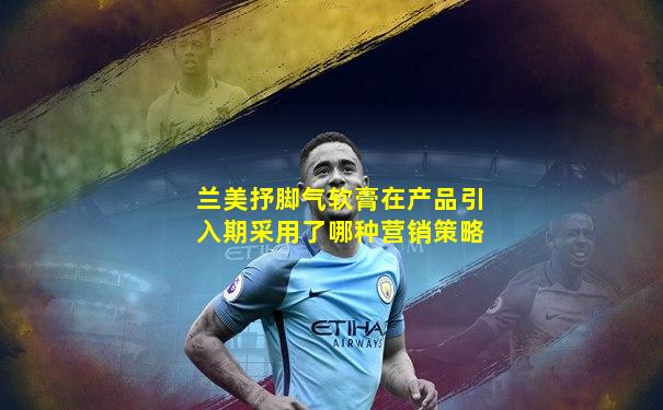 兰美抒脚气软膏在产品引入期采用了哪种营销策略