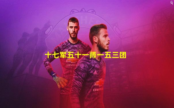 十七军五十一师一五三团