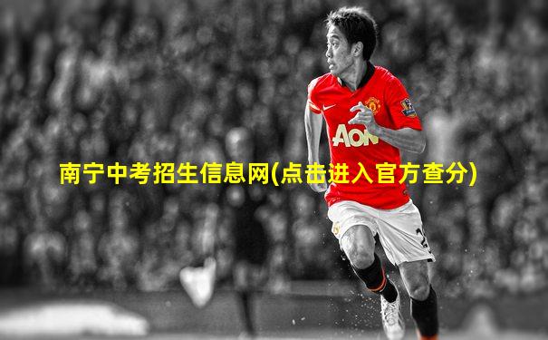 南宁中考招生信息网(点击进入官方查分)