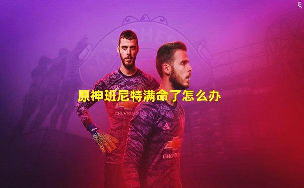 原神班尼特满命了怎么办