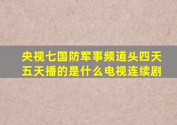 央视七国防军事频道头四天五天播的是什么电视连续剧