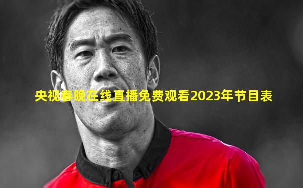 央视春晚在线直播免费观看2023年节目表