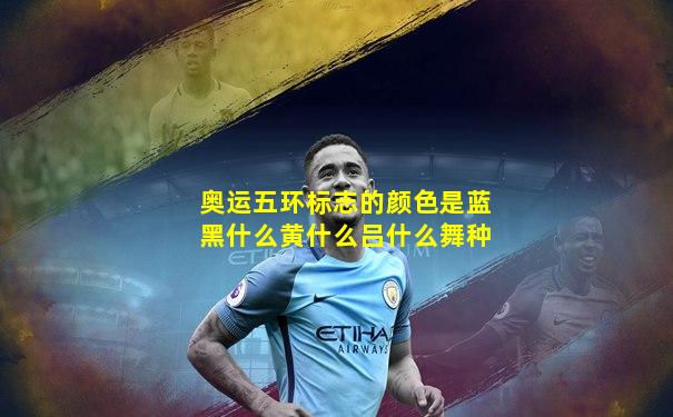 奥运五环标志的颜色是蓝黑什么黄什么吕什么舞种