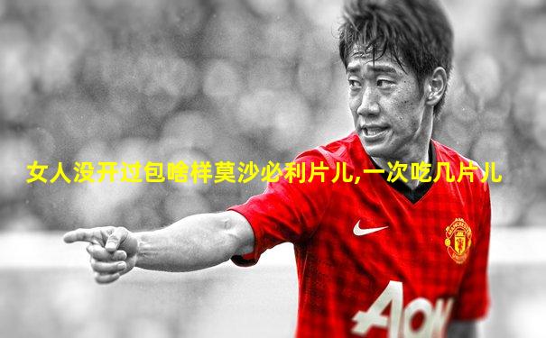 女人没开过包啥样莫沙必利片儿,一次吃几片儿
