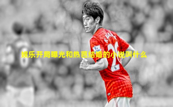 娱乐开局曝光和热芭结婚的小说叫什么