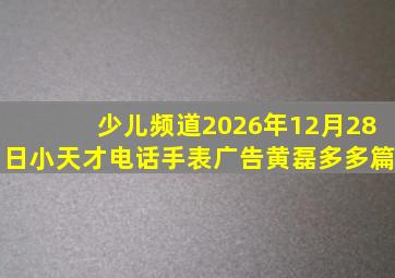 少儿频道2026年12月28日小天才电话手表广告黄磊多多篇