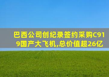 巴西公司创纪录签约采购C919国产大飞机,总价值超26亿