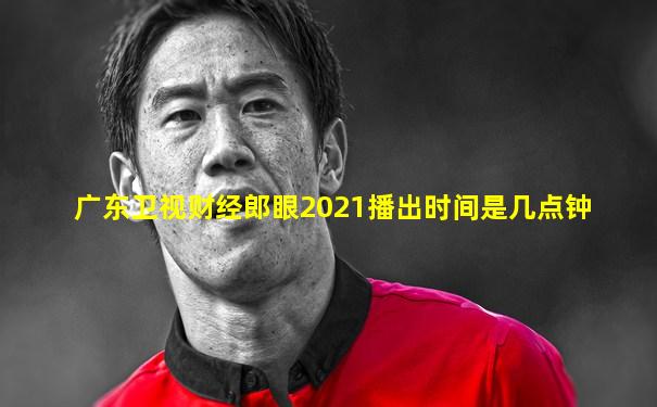 广东卫视财经郎眼2021播出时间是几点钟