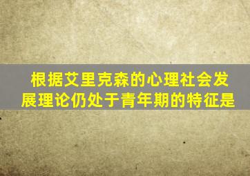 根据艾里克森的心理社会发展理论仍处于青年期的特征是