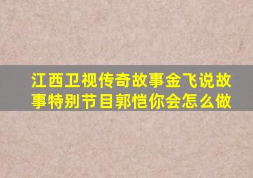 江西卫视传奇故事金飞说故事特别节目郭恺你会怎么做