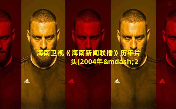 海南卫视《海南新闻联播》历年片头(2004年—2019年)