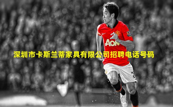深圳市卡斯兰蒂家具有限公司招聘电话号码