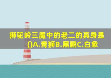 狮驼岭三魔中的老二的真身是()A.青狮B.黑鹏C.白象