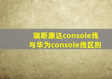 瑞斯康达console线与华为console线区别