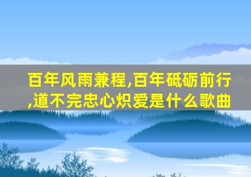 百年风雨兼程,百年砥砺前行,道不完忠心炽爱是什么歌曲