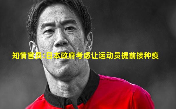 知情官员:日本政府考虑让运动员提前接种疫