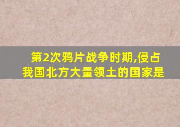 第2次鸦片战争时期,侵占我国北方大量领土的国家是
