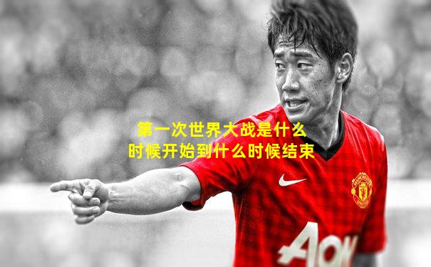 第一次世界大战是什么时候开始到什么时候结束