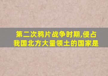 第二次鸦片战争时期,侵占我国北方大量领土的国家是