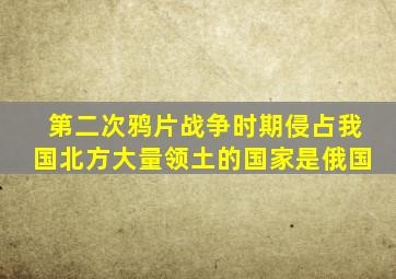 第二次鸦片战争时期侵占我国北方大量领土的国家是俄国