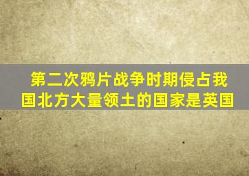 第二次鸦片战争时期侵占我国北方大量领土的国家是英国
